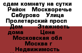 сдам комнату на сутки › Район ­ Москворечье-Сабурово › Улица ­ Пролетарский просп. › Дом ­ 8 › Этажность дома ­ 10 › Цена ­ 499 - Московская обл., Москва г. Недвижимость » Квартиры аренда   